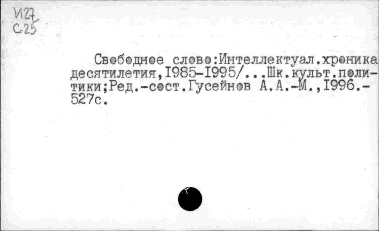 ﻿Св ©б о дное слово:Интелле ктуал.храни к а десятилетия,1985-1995/...Шк.культ.политики ;Ред.-сост.Гусейнов А.А.-М.,1996,-527с.